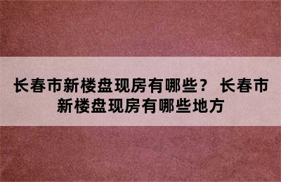 长春市新楼盘现房有哪些？ 长春市新楼盘现房有哪些地方